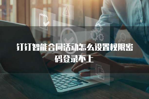 钉钉智能合同活动怎么设置权限密码登录不上