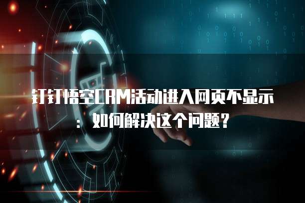 钉钉悟空CRM活动进入网页不显示:如何解决这个问题?