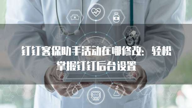钉钉客保助手活动在哪修改:轻松掌握钉钉后台设置