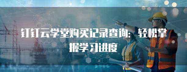 钉钉云学堂购买记录查询:轻松掌握学习进度
