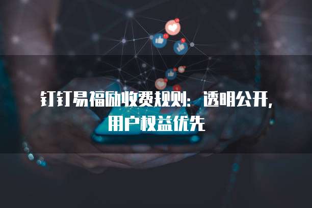 钉钉易福励收费规则:透明公开,用户权益优先