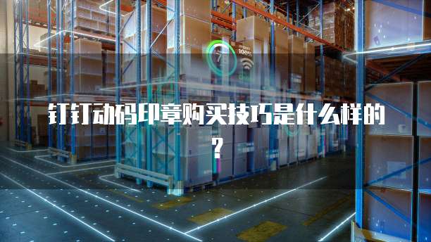 钉钉动码印章购买技巧是什么样的?