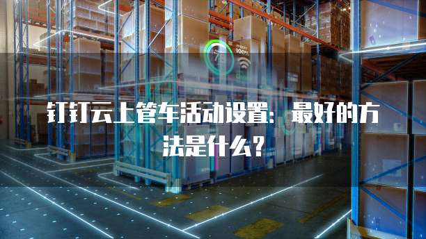 钉钉云上管车活动设置:最好的方法是什么?
