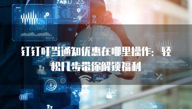 钉钉叮当通知优惠在哪里操作:轻松几步带你解锁福利