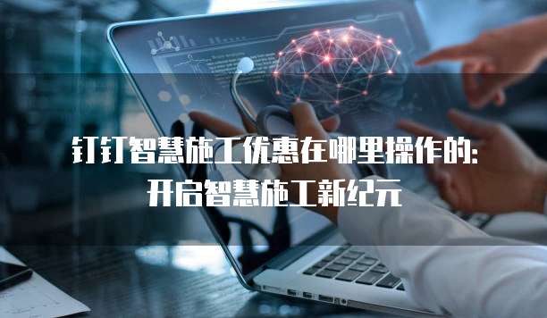 钉钉智慧施工优惠在哪里操作的：开启智慧施工新纪元
