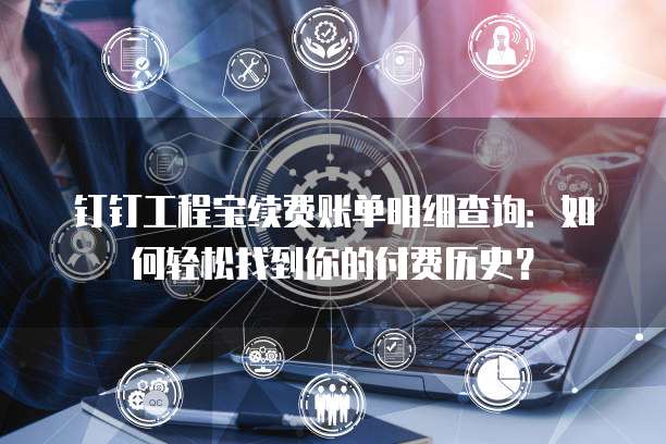 钉钉工程宝续费账单明细查询:如何轻松找到你的付费历史?