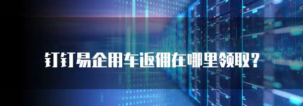 钉钉易企用车返佣在哪里领取?