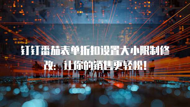 钉钉番茄表单折扣设置大小限制修改:让你的销售更轻松!