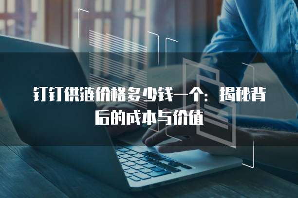 钉钉供链价格多少钱一个:揭秘背后的成本与价值