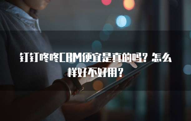 钉钉咚咚CRM便宜是真的吗?怎么样好不好用?