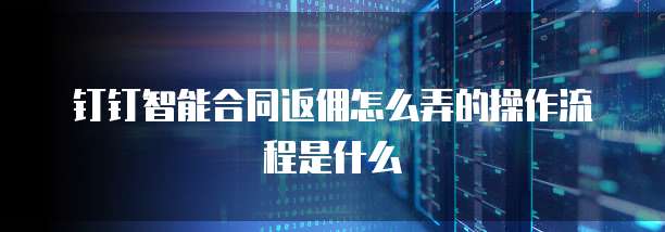 钉钉智能合同返佣怎么弄的操作流程是什么