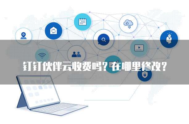 钉钉伙伴云收费吗？在哪里修改？