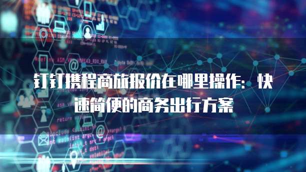 钉钉携程商旅报价在哪里操作:快速简便的商务出行方案