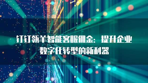 钉钉瓴羊智能客服佣金:提升企业数字化转型的新利器