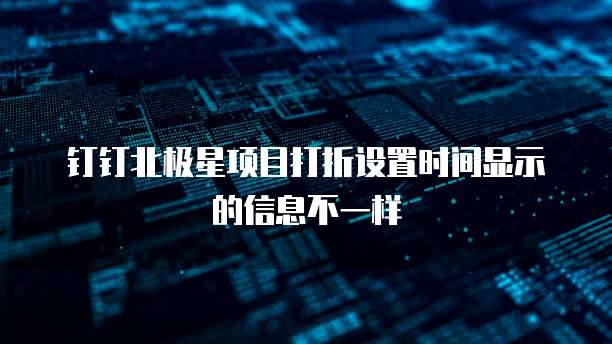 钉钉北极星项目打折设置时间显示的信息不一样