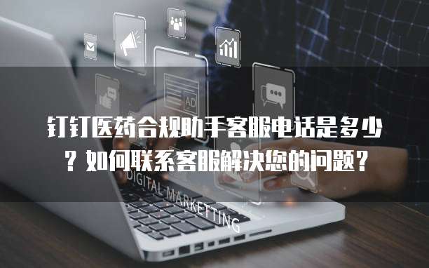 钉钉医药合规助手客服电话是多少?如何联系客服解决您的问题?