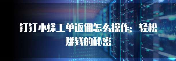 钉钉小蜂工单返佣怎么操作:轻松赚钱的秘密