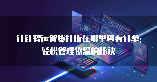 钉钉智运管货打折在哪里查看订单:轻松管理物流的秘诀