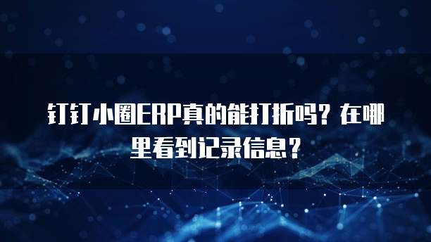 钉钉小圈ERP真的能打折吗?在哪里看到记录信息?
