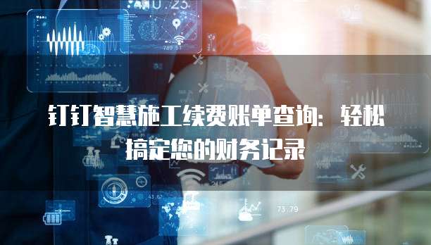 钉钉智慧施工续费账单查询:轻松搞定您的财务记录