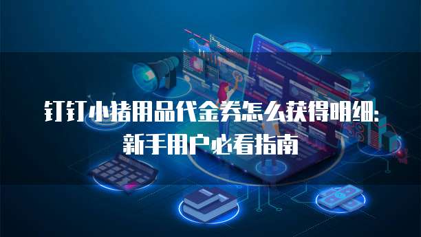 钉钉小猪用品代金券怎么获得明细:新手用户必看指南