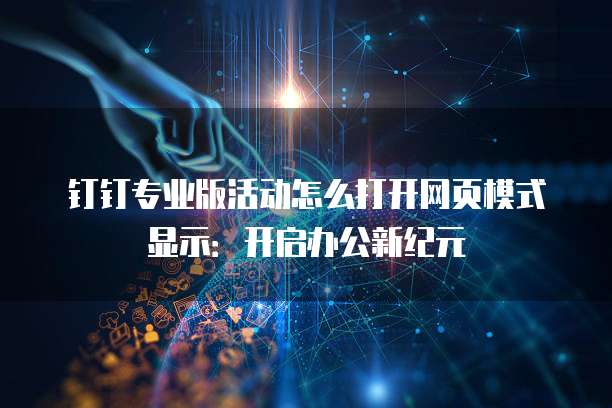 钉钉专业版活动怎么打开网页模式显示：开启办公新纪元