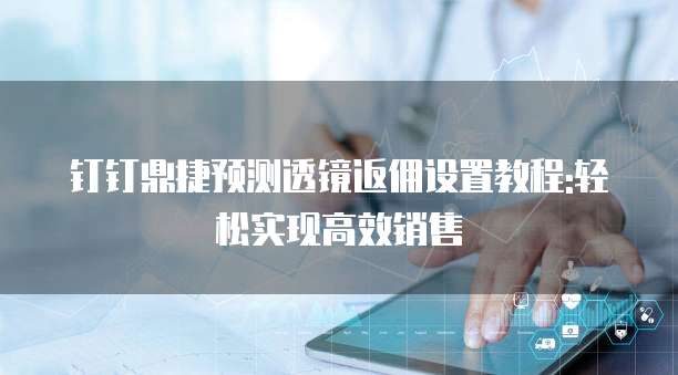 钉钉鼎捷预测透镜返佣设置教程:轻松实现高效销售
