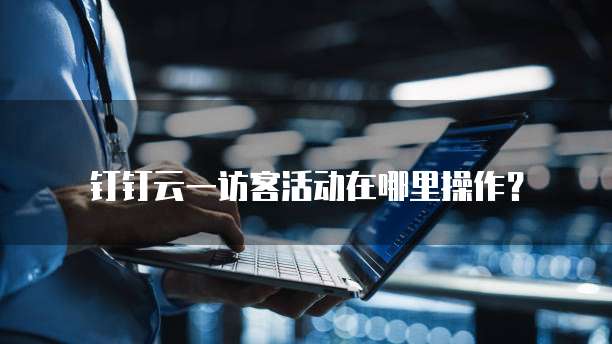 钉钉云一访客活动在哪里操作?