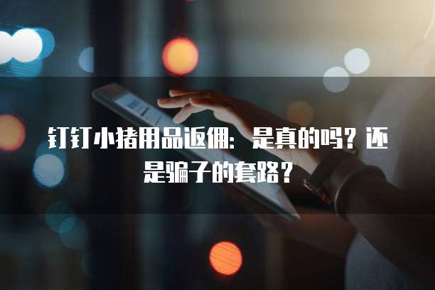 钉钉小猪用品返佣:是真的吗?还是骗子的套路?