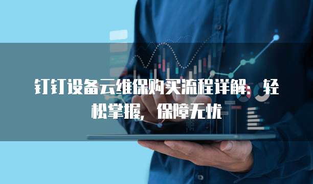 钉钉设备云维保购买流程详解:轻松掌握,保障无忧