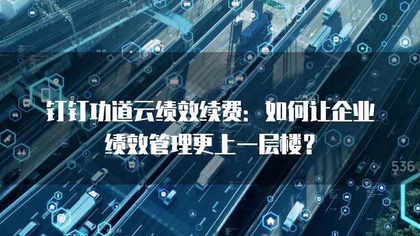 钉钉功道云绩效续费:如何让企业绩效管理更上一层楼?