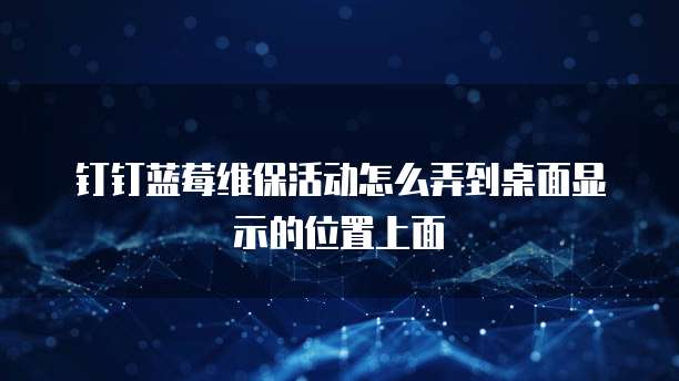 钉钉蓝莓维保活动怎么弄到桌面显示的位置上面