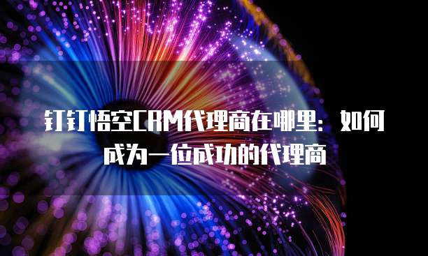 钉钉悟空CRM代理商在哪里:如何成为一位成功的代理商