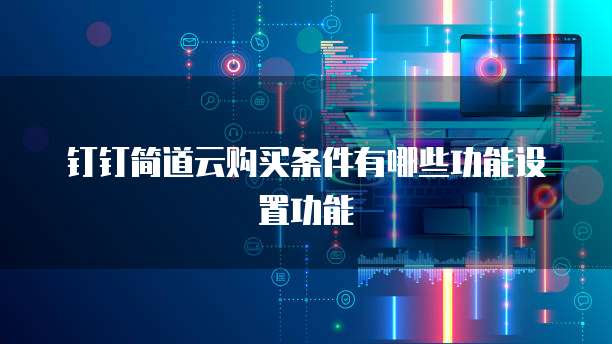 钉钉简道云购买条件有哪些功能设置功能