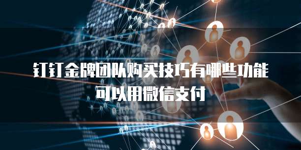 钉钉金牌团队购买技巧有哪些功能可以用微信支付
