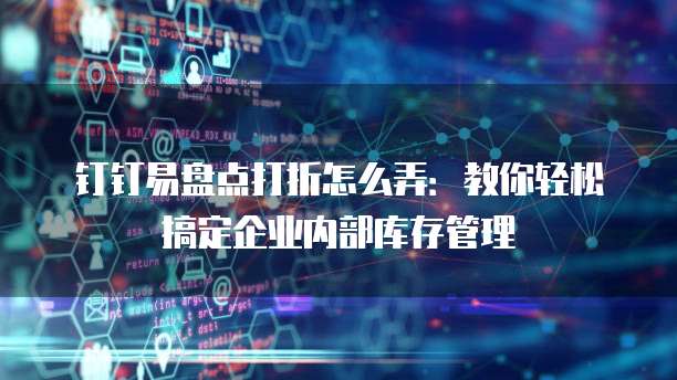 钉钉易盘点打折怎么弄:教你轻松搞定企业内部库存管理
