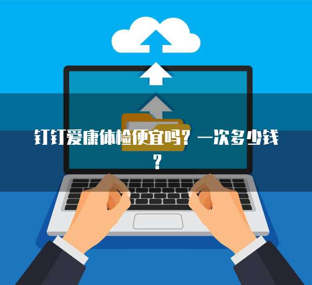 钉钉爱康体检便宜吗?一次多少钱?