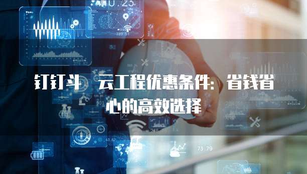 钉钉斗栱云工程优惠条件:省钱省心的高效选择