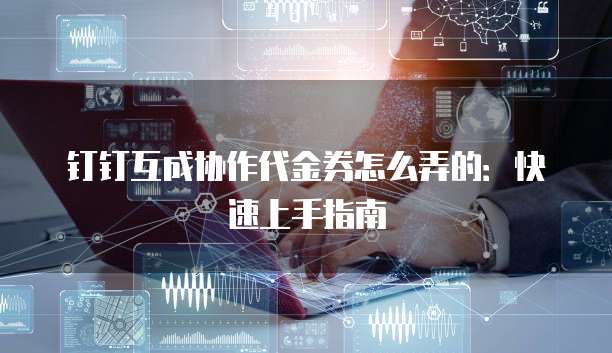 钉钉互成协作代金券怎么弄的:快速上手指南