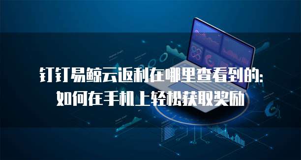 钉钉易鲸云返利在哪里查看到的:如何在手机上轻松获取奖励