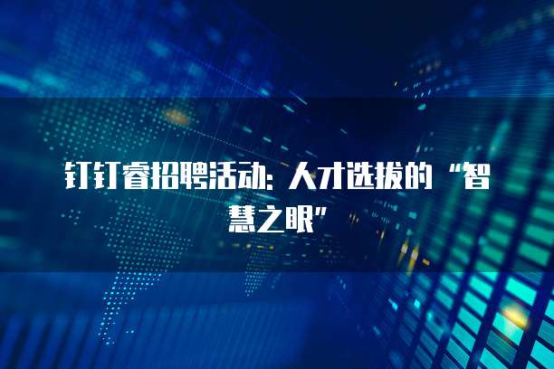 钉钉睿招聘活动: 人才选拔的“智慧之眼”