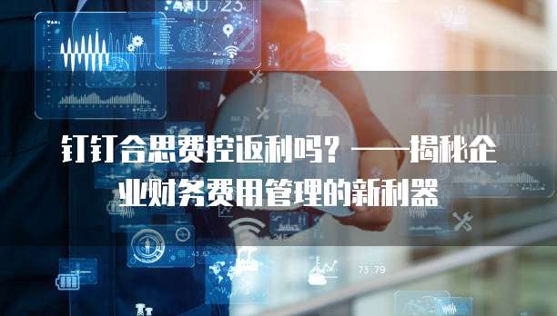 钉钉合思费控返利吗?——揭秘企业财务费用管理的新利器