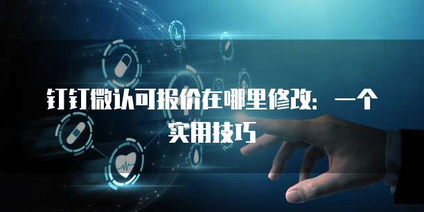 钉钉微认可报价在哪里修改:一个实用技巧