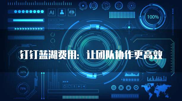 钉钉蓝湖费用:让团队协作更高效