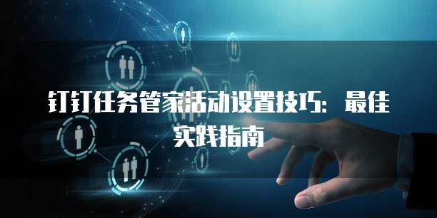 钉钉任务管家活动设置技巧:最佳实践指南