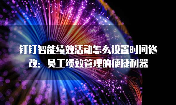 钉钉智能绩效活动怎么设置时间修改:员工绩效管理的便捷利器