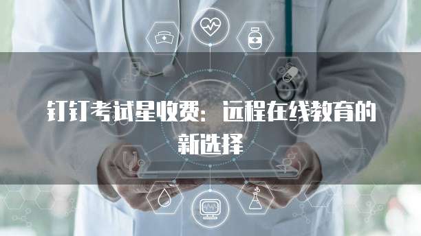 钉钉考试星收费:远程在线教育的新选择