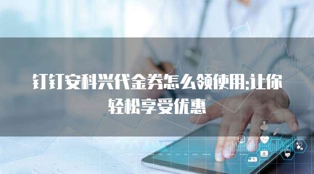 钉钉安科兴代金券怎么领使用:让你轻松享受优惠