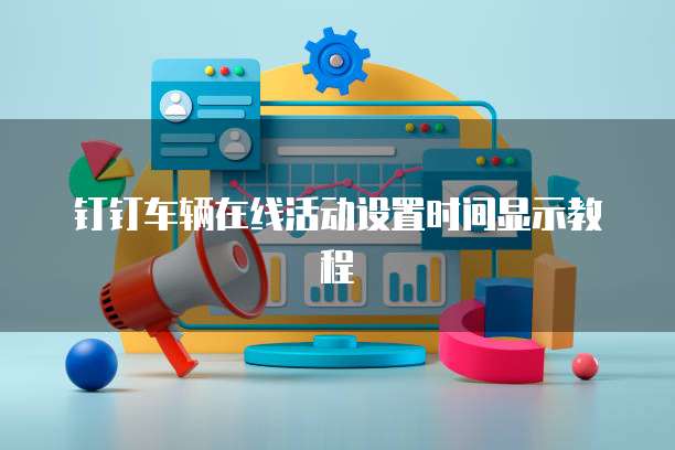 钉钉车辆在线活动设置时间显示教程