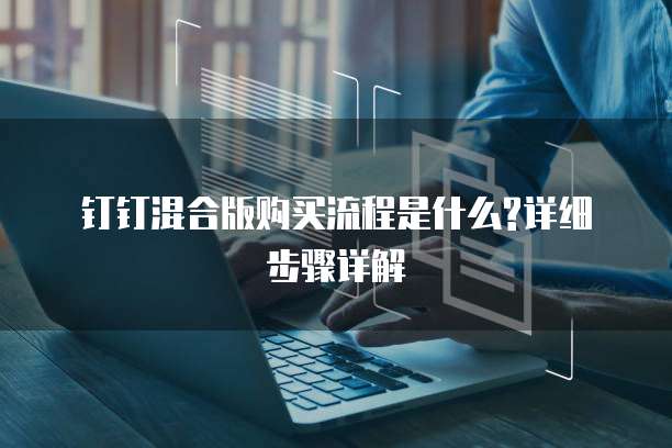 钉钉混合版购买流程是什么?详细步骤详解